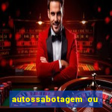 autossabotagem ou auto sabotagem